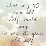 What Would My 40 Say to My 20?